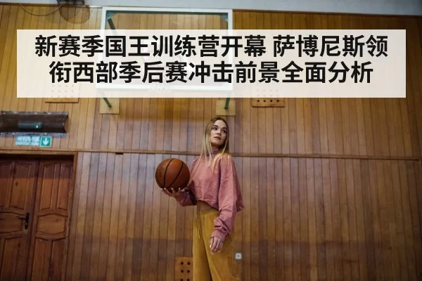 新赛季国王训练营开幕 萨博尼斯领衔西部季后赛冲击前景全面分析