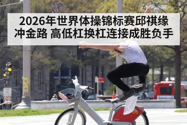 2026年世界体操锦标赛邱祺缘冲金路 高低杠换杠连接成胜负手