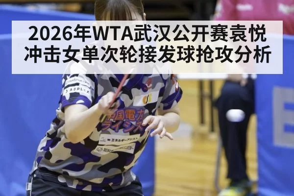 2026年WTA武汉公开赛袁悦冲击女单次轮接发球抢攻分析